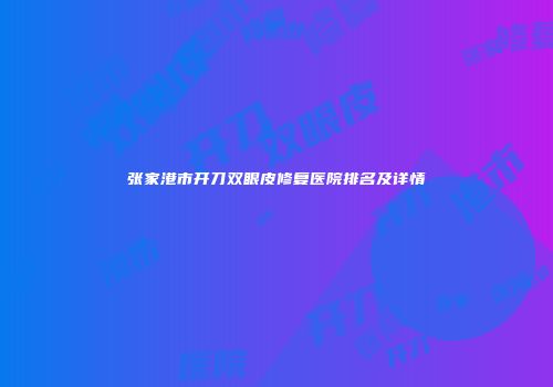 张家港市开刀双眼皮修复医院排名及详情