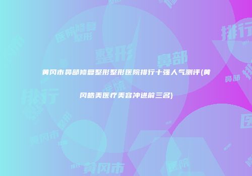 黄冈市鼻部修复整形整形医院排行十强人气测评(黄冈皓美医疗美容冲进前三名)