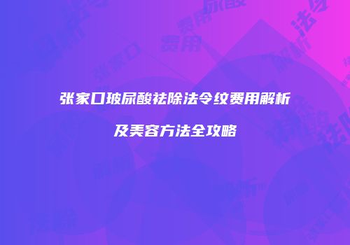 张家口玻尿酸祛除法令纹费用解析及美容方法全攻略