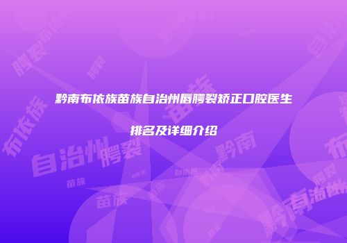 黔南布依族苗族自治州唇腭裂矫正口腔医生排名及详细介绍