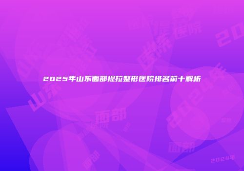 2025年山东面部提拉整形医院排名前十解析