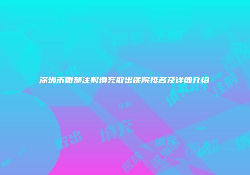 深圳市面部注射填充取出医院排名及详细介绍