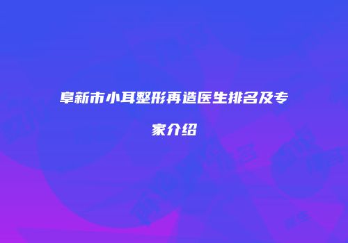 阜新市小耳整形再造医生排名及专家介绍