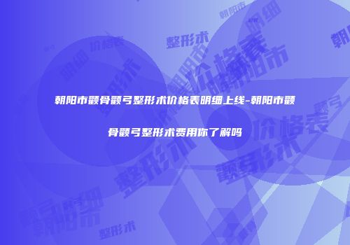 朝阳市颧骨颧弓整形术价格表明细上线-朝阳市颧骨颧弓整形术费用你了解吗