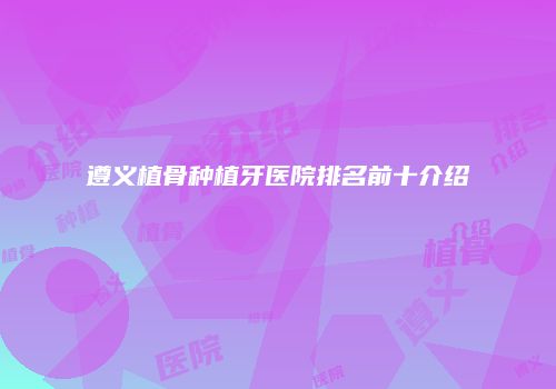 遵义植骨种植牙医院排名前十介绍