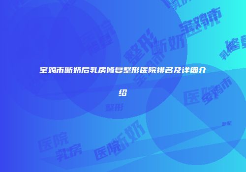 宝鸡市断奶后乳房修复整形医院排名及详细介绍