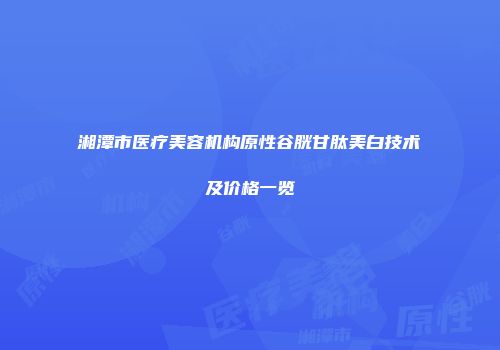 湘潭市医疗美容机构原性谷胱甘肽美白技术及价格一览