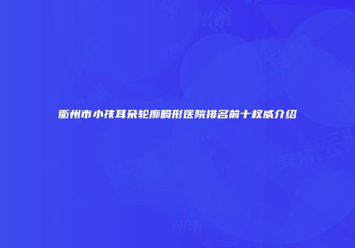 衢州市小孩耳朵轮廓畸形医院排名前十权威介绍