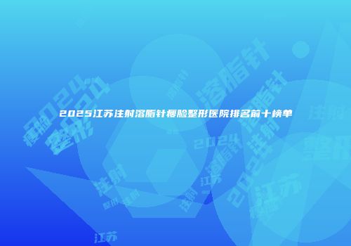 2025江苏注射溶脂针瘦脸整形医院排名前十榜单