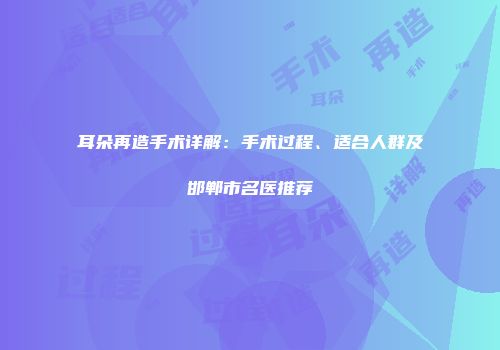 耳朵再造手术详解：手术过程、适合人群及邯郸市名医推荐