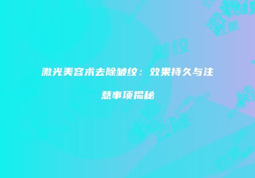 激光美容术去除皱纹：效果持久与注意事项揭秘