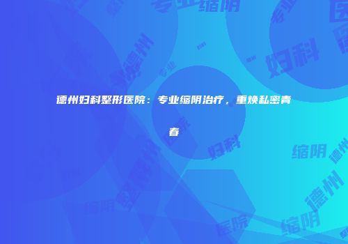 德州妇科整形医院：专业缩阴治疗，重焕私密青春