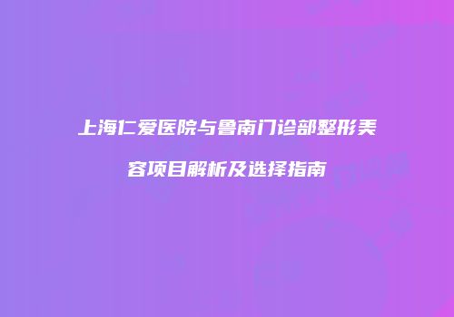 上海仁爱医院与鲁南门诊部整形美容项目解析及选择指南