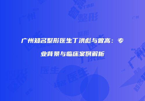 广州知名整形医生丁洪彪与曾高：专业背景与临床案例解析