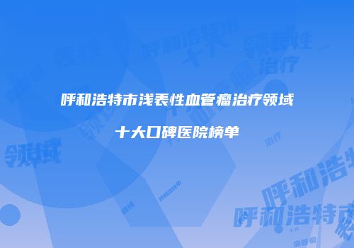 呼和浩特市浅表性血管瘤治疗领域十大口碑医院榜单