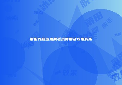 莆田大腿冰点脱毛术费用及效果解析