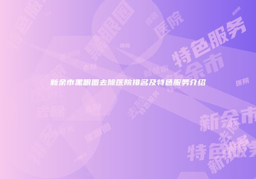 新余市黑眼圈去除医院排名及特色服务介绍