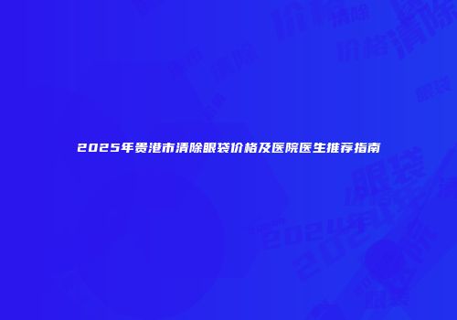 2025年贵港市清除眼袋价格及医院医生推荐指南