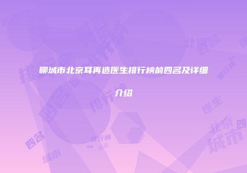 聊城市北京耳再造医生排行榜前四名及详细介绍