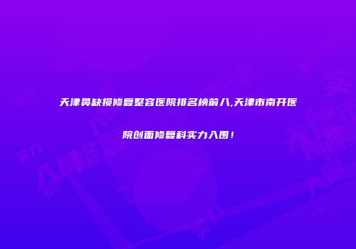 天津鼻缺损修复整容医院排名榜前八,天津市南开医院创面修复科实力入围！