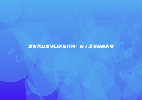 整形美容医院口碑排行榜：前十医院深度解读