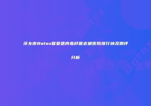 萍乡市Botox保妥适肉毒杆菌去皱医院排行榜及测评分析