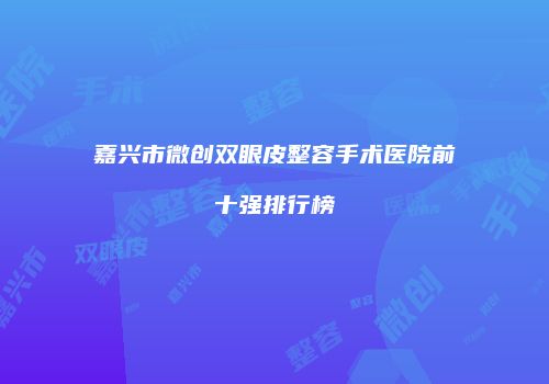 嘉兴市微创双眼皮整容手术医院前十强排行榜
