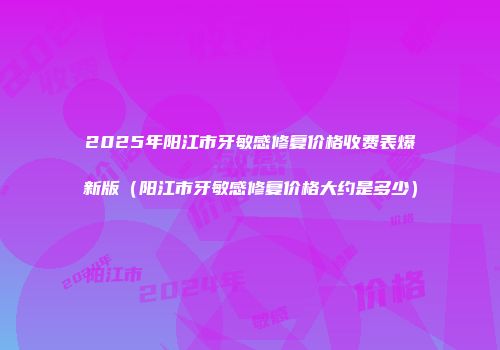 2025年阳江市牙敏感修复价格收费表爆新版（阳江市牙敏感修复价格大约是多少）