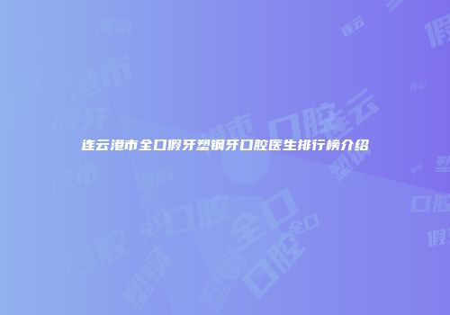 连云港市全口假牙塑钢牙口腔医生排行榜介绍