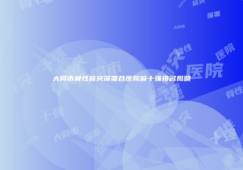 大同市骨性前突深覆合医院前十强排名揭晓