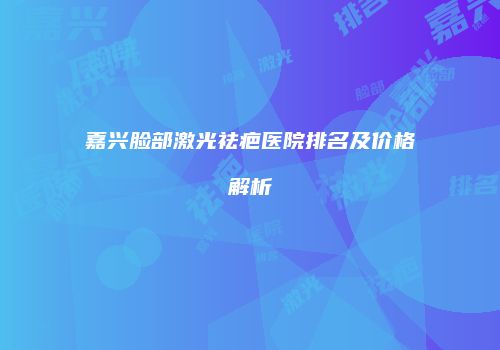 嘉兴脸部激光祛疤医院排名及价格解析