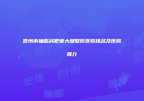 常州市抽脂减肥瘦大腿整形医院排名及医院简介