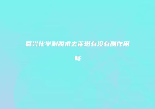 嘉兴化学剥脱术去雀斑有没有副作用吗