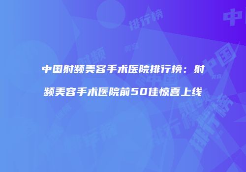 中国射频美容手术医院排行榜：射频美容手术医院前50佳惊喜上线