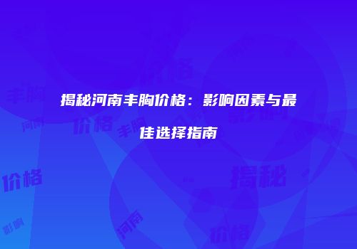 揭秘河南丰胸价格：影响因素与最佳选择指南