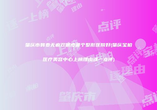肇庆市韩泰无痕双眼皮哪个整形医院好(肇庆宝柏医疗美容中心上榜理由逐一点评)