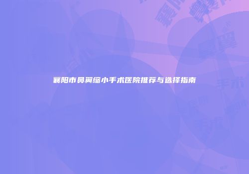襄阳市鼻翼缩小手术医院推荐与选择指南