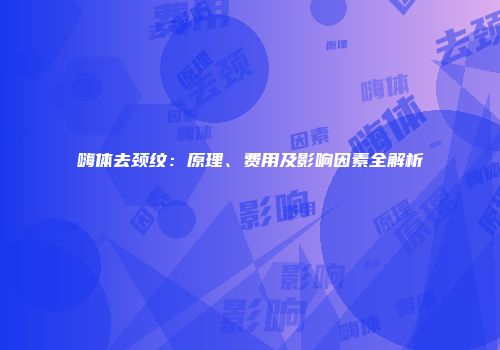嗨体去颈纹：原理、费用及影响因素全解析