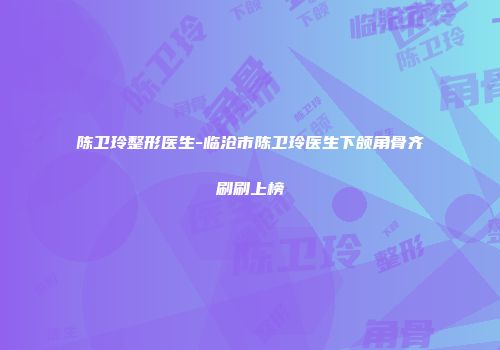 陈卫玲整形医生-临沧市陈卫玲医生下颌角骨齐刷刷上榜