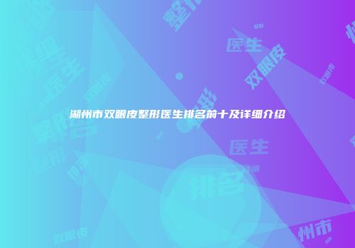 湖州市双眼皮整形医生排名前十及详细介绍