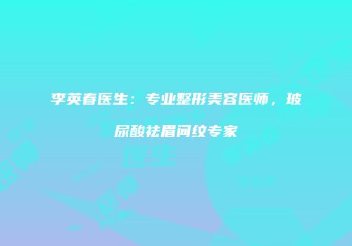 李英春医生：专业整形美容医师，玻尿酸祛眉间纹专家