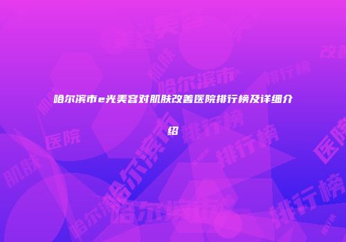 哈尔滨市e光美容对肌肤改善医院排行榜及详细介绍