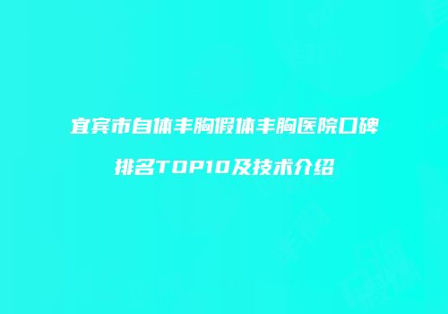 宜宾市自体丰胸假体丰胸医院口碑排名TOP10及技术介绍