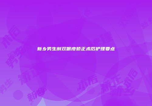 新乡男生割双眼皮矫正术后护理要点