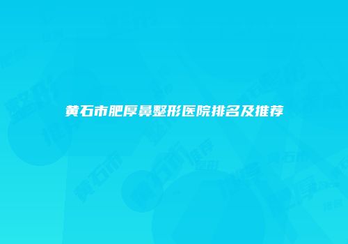 黄石市肥厚鼻整形医院排名及推荐
