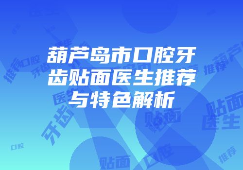葫芦岛市口腔牙齿贴面医生推荐与特色解析