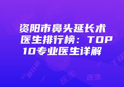 资阳市鼻头延长术医生排行榜：TOP10专业医生详解