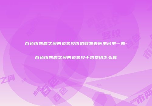 百色市两眉之间两道竖纹价格收费表医生名单一览-百色市两眉之间两道竖纹手术费用怎么算