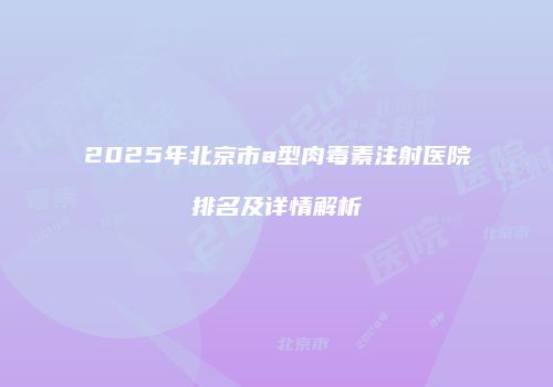 2025年北京市a型肉毒素注射医院排名及详情解析