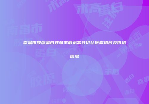 南昌市胶原蛋白注射丰唇术高性价比医院排名及价格信息